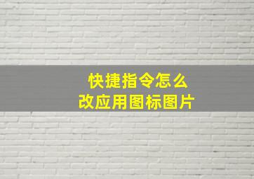 快捷指令怎么改应用图标图片