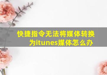 快捷指令无法将媒体转换为itunes媒体怎么办