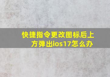 快捷指令更改图标后上方弹出ios17怎么办