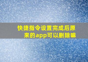 快捷指令设置完成后原来的app可以删除嘛