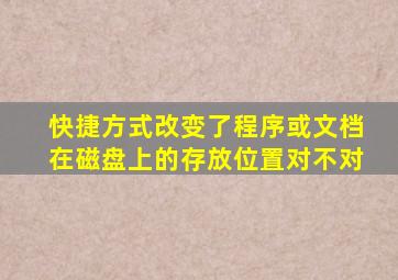 快捷方式改变了程序或文档在磁盘上的存放位置对不对