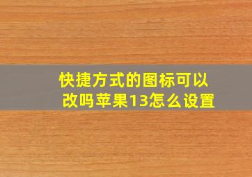 快捷方式的图标可以改吗苹果13怎么设置