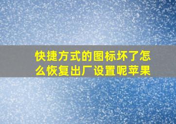 快捷方式的图标坏了怎么恢复出厂设置呢苹果