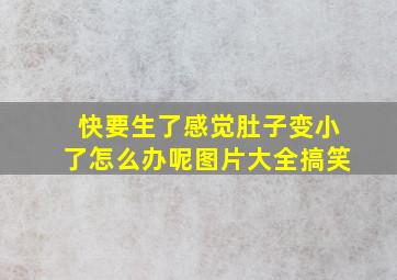 快要生了感觉肚子变小了怎么办呢图片大全搞笑