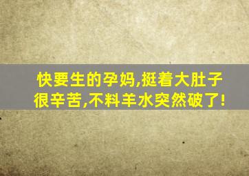 快要生的孕妈,挺着大肚子很辛苦,不料羊水突然破了!