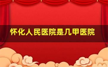 怀化人民医院是几甲医院