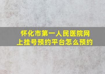 怀化市第一人民医院网上挂号预约平台怎么预约