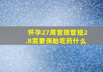 怀孕27周宫颈管短2.8需要保胎吃药什么