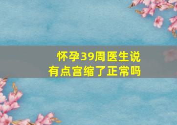 怀孕39周医生说有点宫缩了正常吗