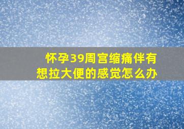 怀孕39周宫缩痛伴有想拉大便的感觉怎么办