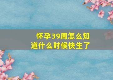 怀孕39周怎么知道什么时候快生了