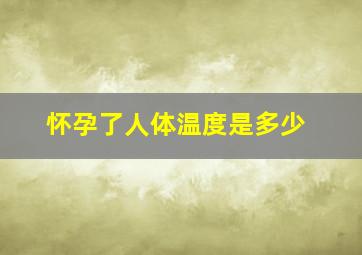 怀孕了人体温度是多少