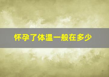 怀孕了体温一般在多少