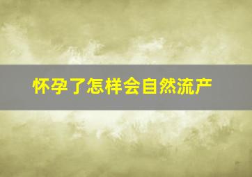 怀孕了怎样会自然流产