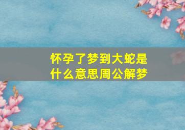 怀孕了梦到大蛇是什么意思周公解梦