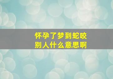 怀孕了梦到蛇咬别人什么意思啊