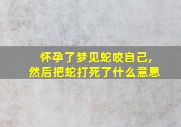 怀孕了梦见蛇咬自己,然后把蛇打死了什么意思