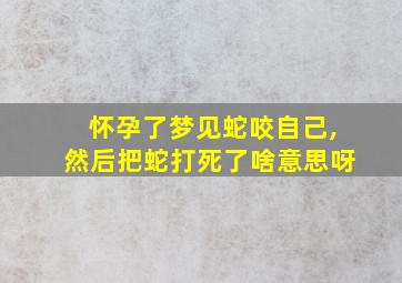 怀孕了梦见蛇咬自己,然后把蛇打死了啥意思呀