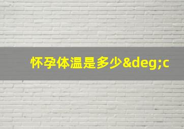 怀孕体温是多少°c