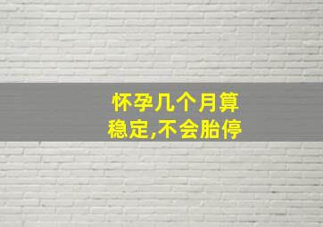 怀孕几个月算稳定,不会胎停