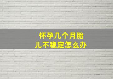 怀孕几个月胎儿不稳定怎么办