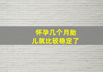 怀孕几个月胎儿就比较稳定了