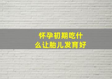 怀孕初期吃什么让胎儿发育好