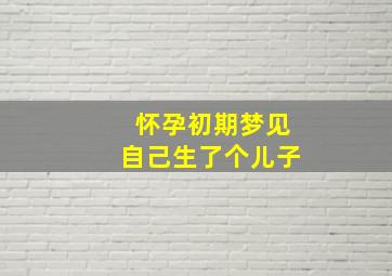 怀孕初期梦见自己生了个儿子