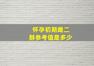 怀孕初期雌二醇参考值是多少