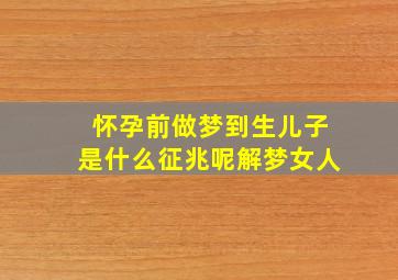 怀孕前做梦到生儿子是什么征兆呢解梦女人