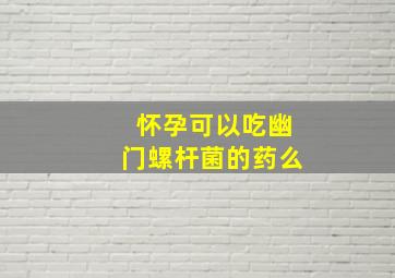 怀孕可以吃幽门螺杆菌的药么