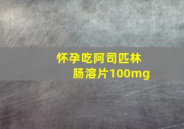 怀孕吃阿司匹林肠溶片100mg