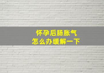 怀孕后肠胀气怎么办缓解一下