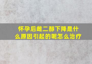 怀孕后雌二醇下降是什么原因引起的呢怎么治疗