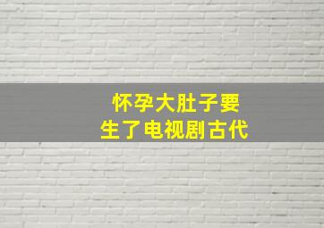 怀孕大肚子要生了电视剧古代