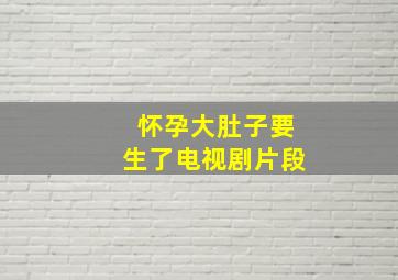 怀孕大肚子要生了电视剧片段