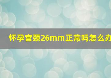 怀孕宫颈26mm正常吗怎么办