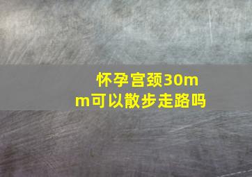 怀孕宫颈30mm可以散步走路吗