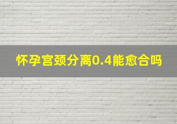 怀孕宫颈分离0.4能愈合吗