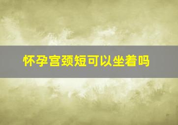 怀孕宫颈短可以坐着吗