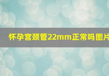 怀孕宫颈管22mm正常吗图片