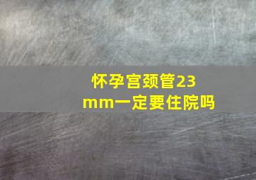 怀孕宫颈管23mm一定要住院吗