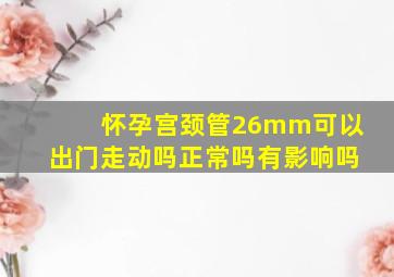 怀孕宫颈管26mm可以出门走动吗正常吗有影响吗