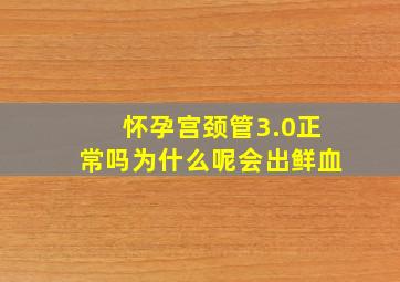 怀孕宫颈管3.0正常吗为什么呢会出鲜血