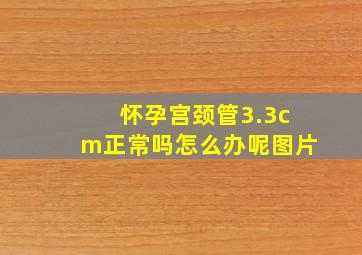 怀孕宫颈管3.3cm正常吗怎么办呢图片