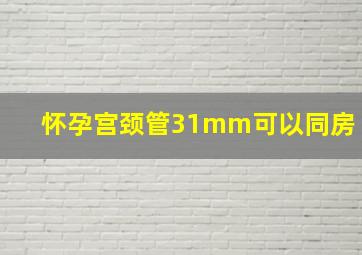 怀孕宫颈管31mm可以同房