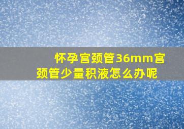 怀孕宫颈管36mm宫颈管少量积液怎么办呢