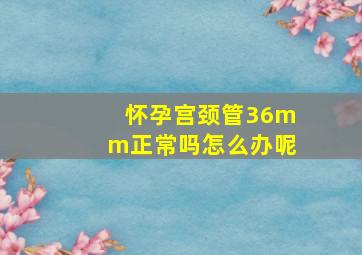 怀孕宫颈管36mm正常吗怎么办呢