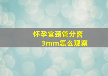 怀孕宫颈管分离3mm怎么观察