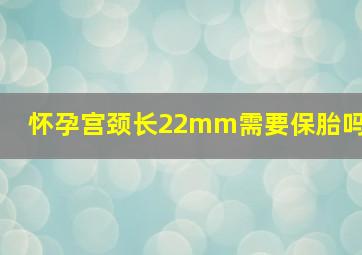 怀孕宫颈长22mm需要保胎吗